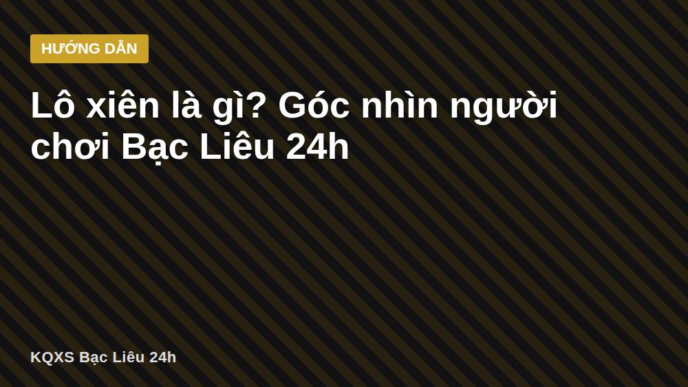 Lô xiên là gì? Góc nhìn người chơi Bạc Liêu 24h