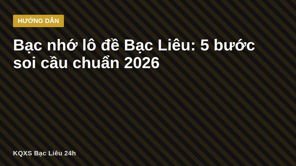 Bạc nhớ lô đề Bạc Liêu: 5 bước soi cầu chuẩn 2026