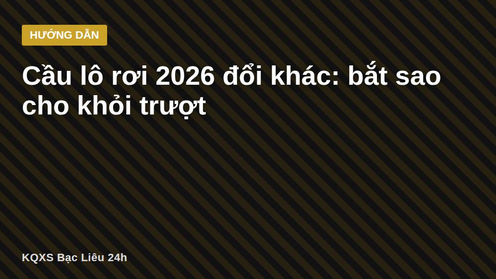 Cầu lô rơi 2026 đổi khác: bắt sao cho khỏi trượt