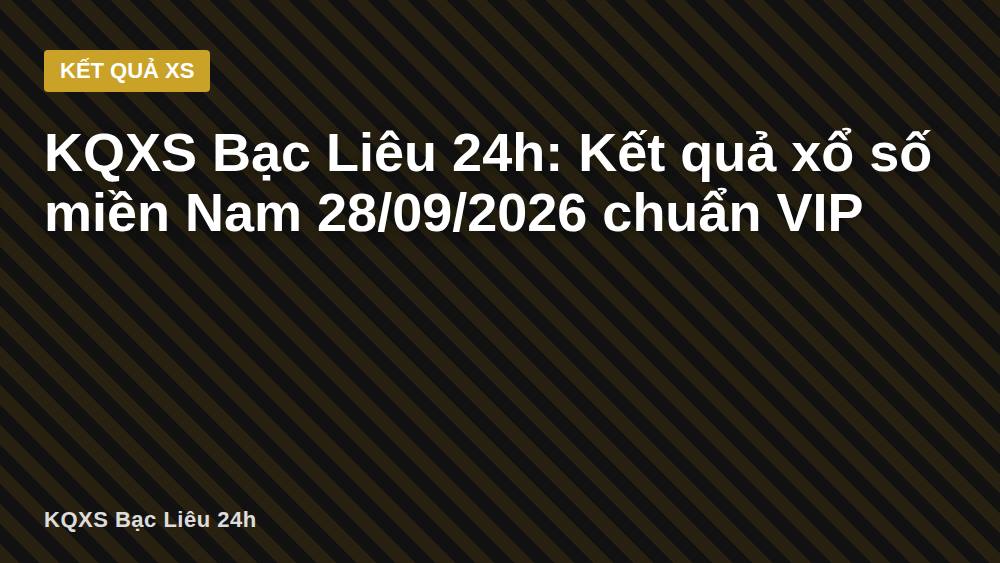 KQXS Bạc Liêu 24h: Kết quả xổ số miền Nam 28/09/2026 chuẩn VIP
