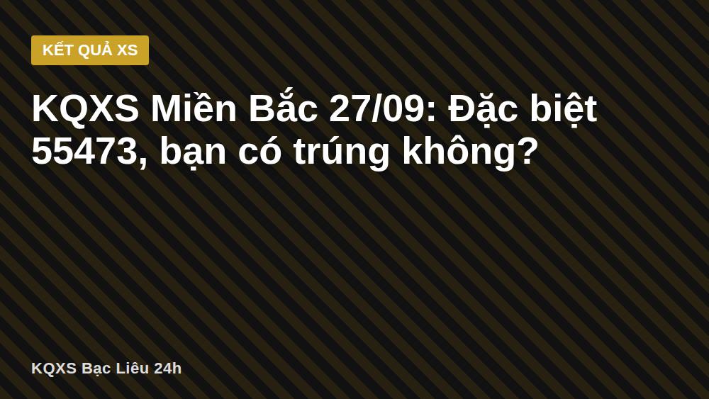 KQXS Miền Bắc 27/09: Đặc biệt 55473, bạn có trúng không?