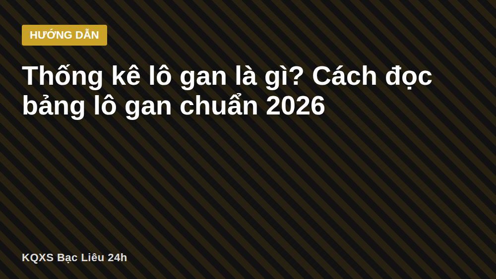 Thống kê lô gan là gì? Cách đọc bảng lô gan chuẩn 2026