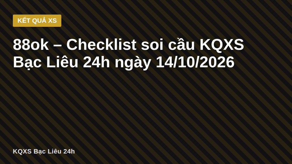 88ok – Checklist soi cầu KQXS Bạc Liêu 24h ngày 14/10/2026