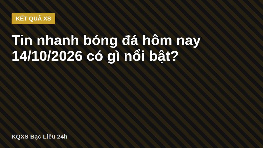 Tin nhanh bóng đá hôm nay 14/10/2026 có gì nổi bật?